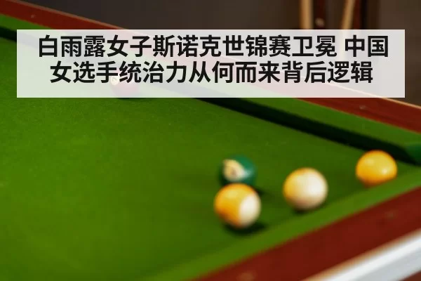 白雨露女子斯诺克世锦赛卫冕 中国女选手统治力从何而来背后逻辑