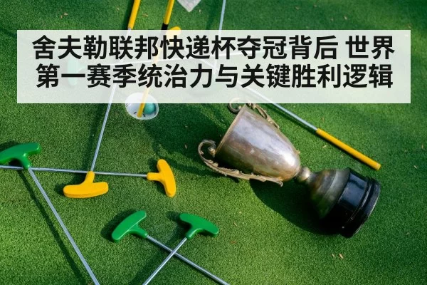 舍夫勒联邦快递杯夺冠背后 世界第一赛季统治力与关键胜利逻辑
