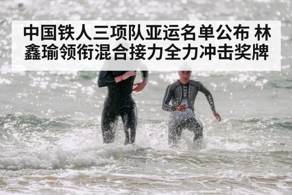 中国铁人三项队亚运名单公布 林鑫瑜领衔混合接力全力冲击奖牌