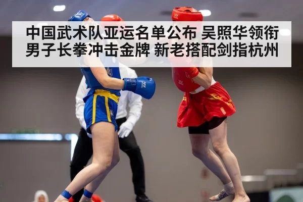 中国武术队亚运名单公布 吴照华领衔男子长拳冲击金牌 新老搭配剑指杭州