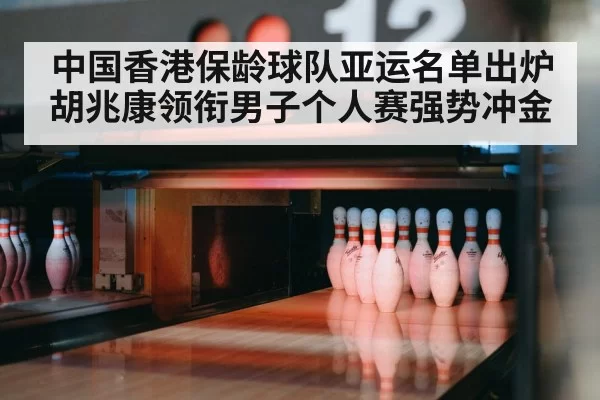 中国香港保龄球队亚运名单出炉 胡兆康领衔男子个人赛强势冲金