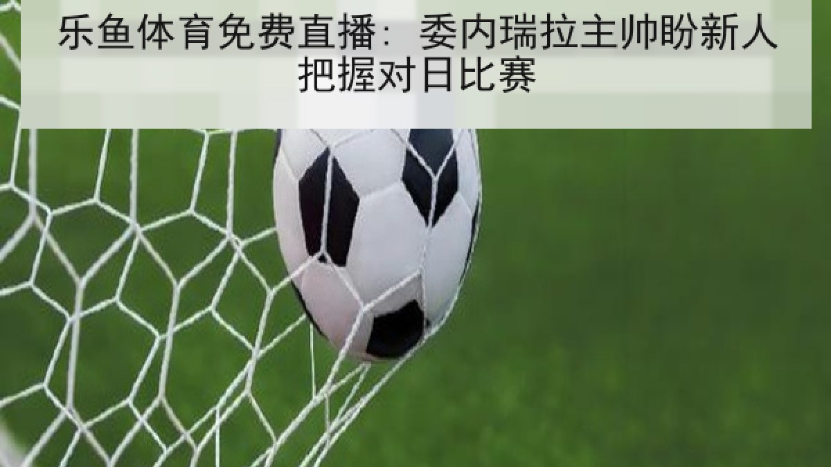 乐鱼体育免费直播: 委内瑞拉主帅盼新人把握对日比赛 乐鱼体育免费直播: 委内瑞拉主帅盼新人把握对日比赛