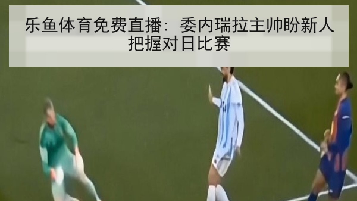乐鱼体育免费直播: 委内瑞拉主帅盼新人把握对日比赛